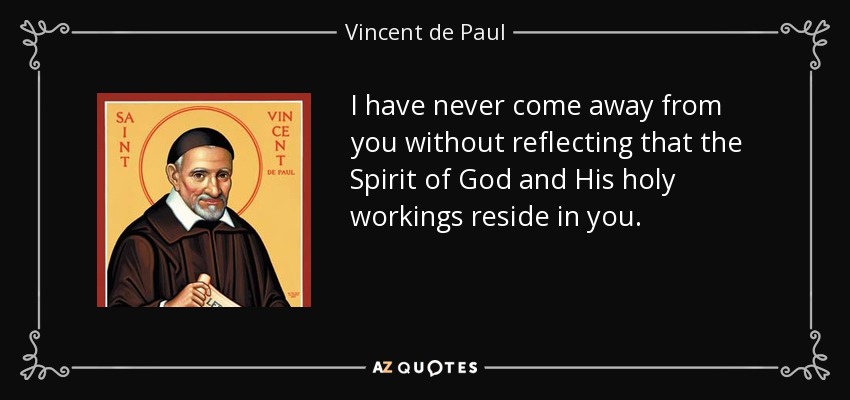 I have never come away from you without reflecting that the Spirit of God and His holy workings reside in you. - Vincent de Paul