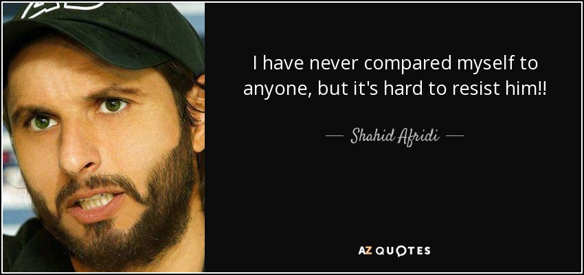 I have never compared myself to anyone, but it's hard to resist him!! - Shahid Afridi