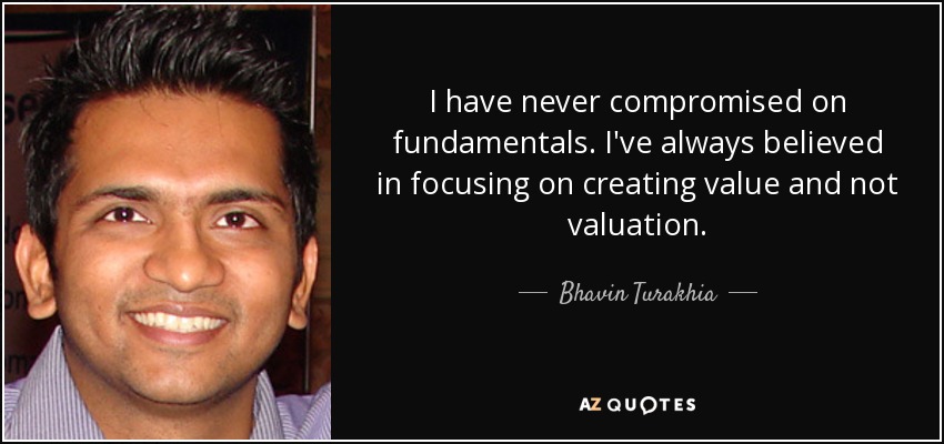 I have never compromised on fundamentals. I've always believed in focusing on creating value and not valuation. - Bhavin Turakhia