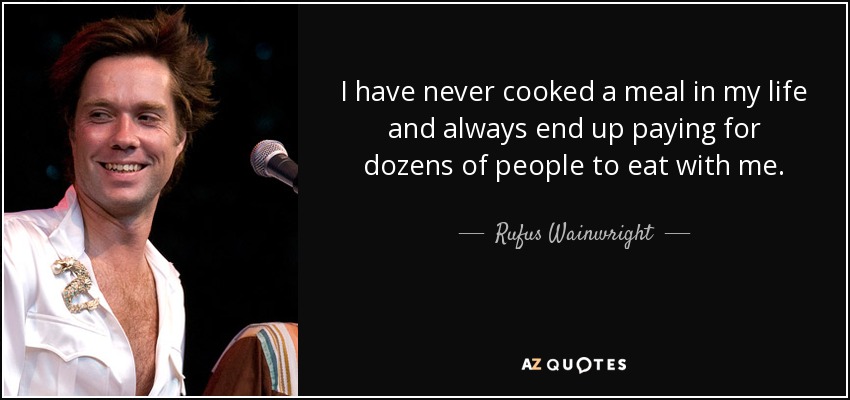I have never cooked a meal in my life and always end up paying for dozens of people to eat with me. - Rufus Wainwright