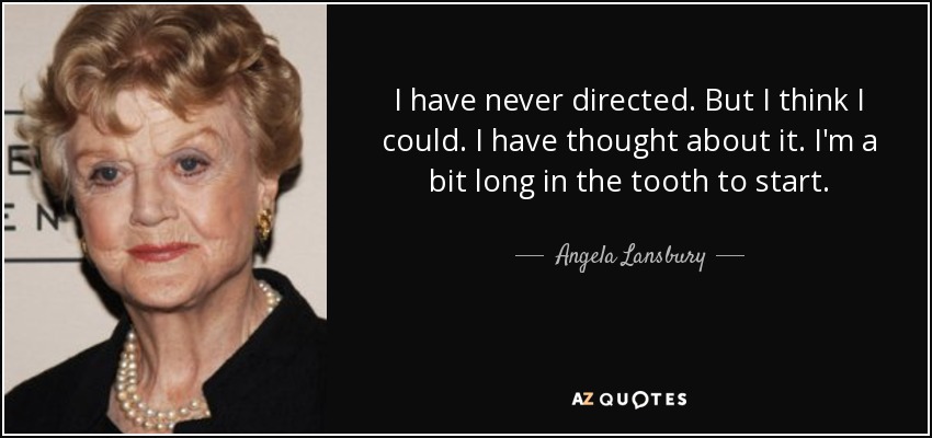 I have never directed. But I think I could. I have thought about it. I'm a bit long in the tooth to start. - Angela Lansbury