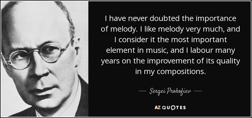 I have never doubted the importance of melody. I like melody very much, and I consider it the most important element in music, and I labour many years on the improvement of its quality in my compositions. - Sergei Prokofiev