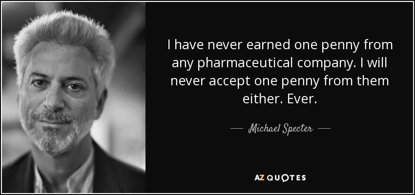 I have never earned one penny from any pharmaceutical company. I will never accept one penny from them either. Ever. - Michael Specter