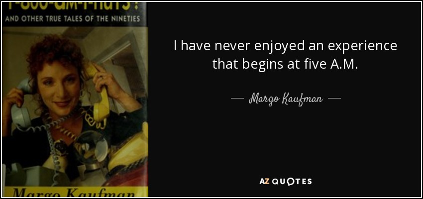 I have never enjoyed an experience that begins at five A.M. - Margo Kaufman