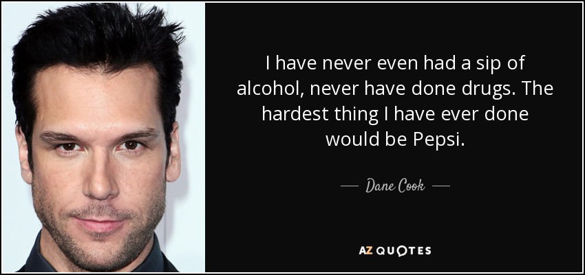 I have never even had a sip of alcohol, never have done drugs. The hardest thing I have ever done would be Pepsi. - Dane Cook