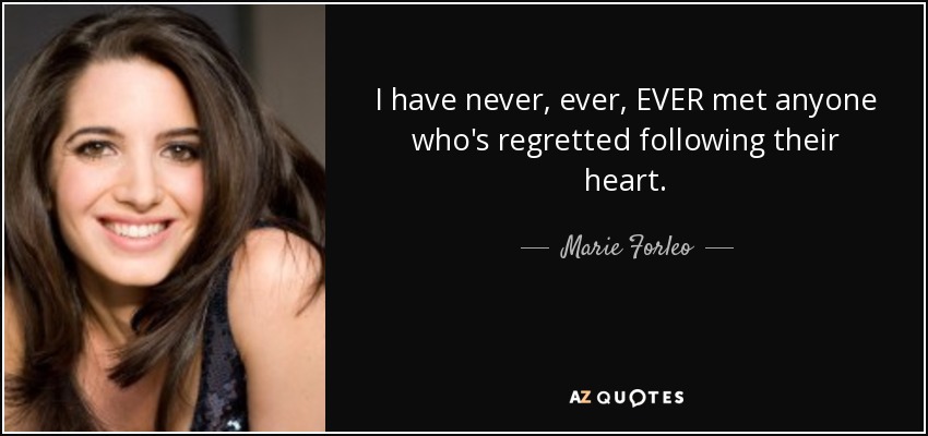 I have never, ever, EVER met anyone who's regretted following their heart. - Marie Forleo