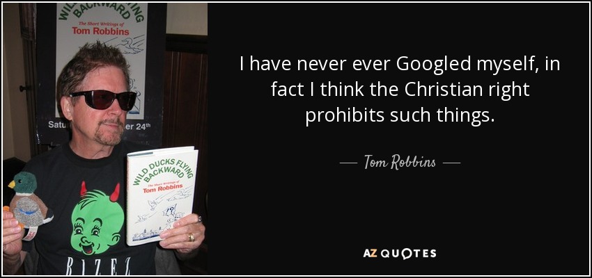 I have never ever Googled myself, in fact I think the Christian right prohibits such things. - Tom Robbins