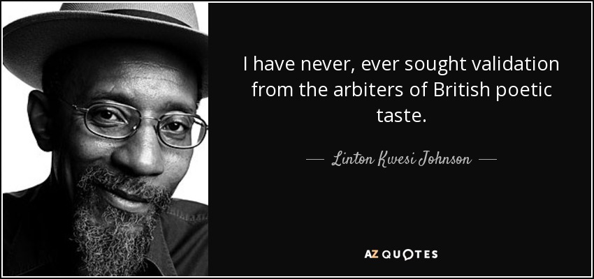 I have never, ever sought validation from the arbiters of British poetic taste. - Linton Kwesi Johnson