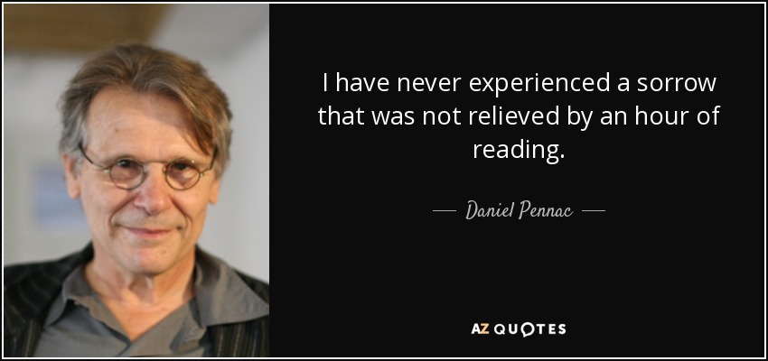 I have never experienced a sorrow that was not relieved by an hour of reading. - Daniel Pennac