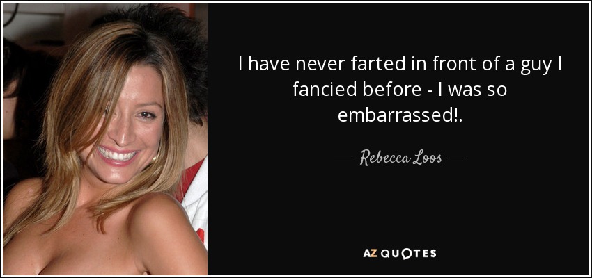 I have never farted in front of a guy I fancied before - I was so embarrassed!. - Rebecca Loos