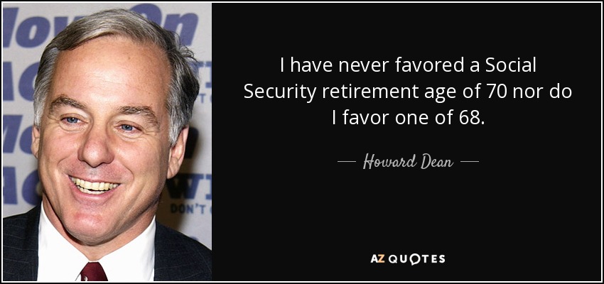 I have never favored a Social Security retirement age of 70 nor do I favor one of 68. - Howard Dean