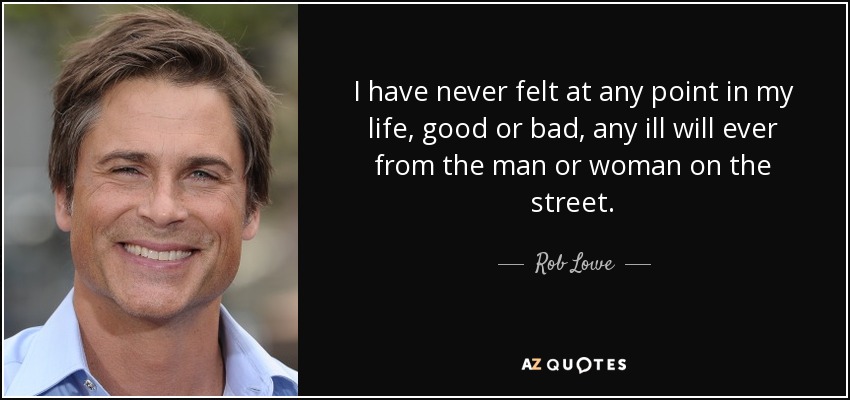 I have never felt at any point in my life, good or bad, any ill will ever from the man or woman on the street. - Rob Lowe