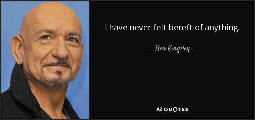 I have never felt bereft of anything. - Ben Kingsley