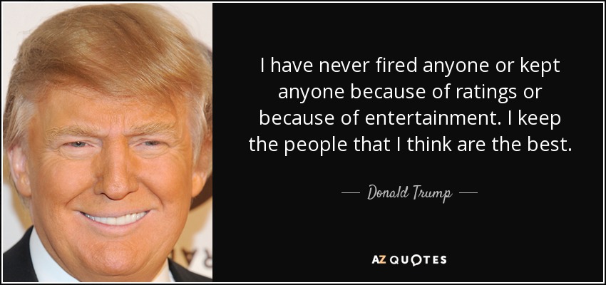 I have never fired anyone or kept anyone because of ratings or because of entertainment. I keep the people that I think are the best. - Donald Trump