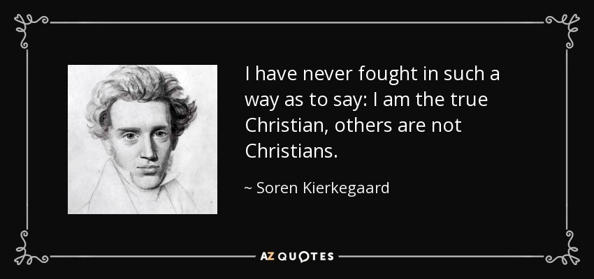 I have never fought in such a way as to say: I am the true Christian, others are not Christians. - Soren Kierkegaard