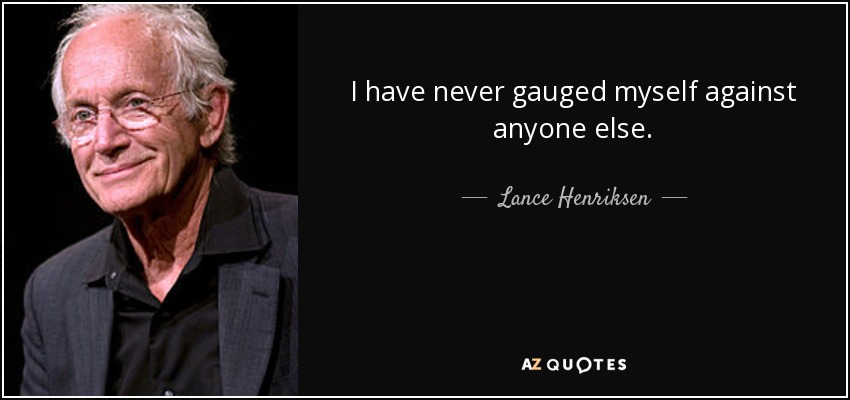 I have never gauged myself against anyone else. - Lance Henriksen