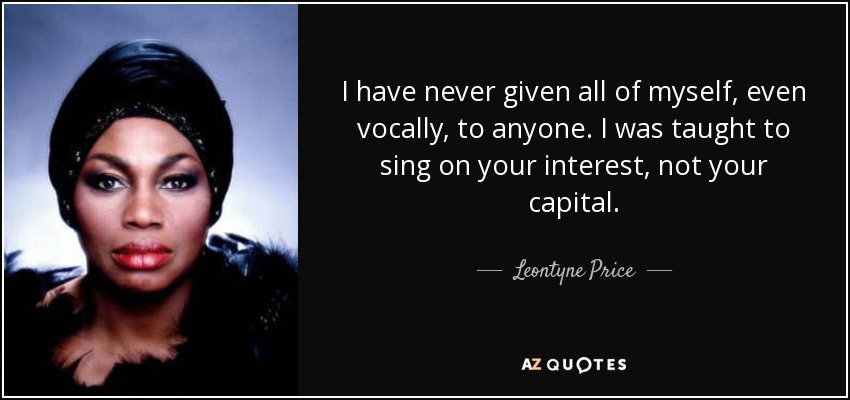 I have never given all of myself, even vocally, to anyone. I was taught to sing on your interest, not your capital. - Leontyne Price