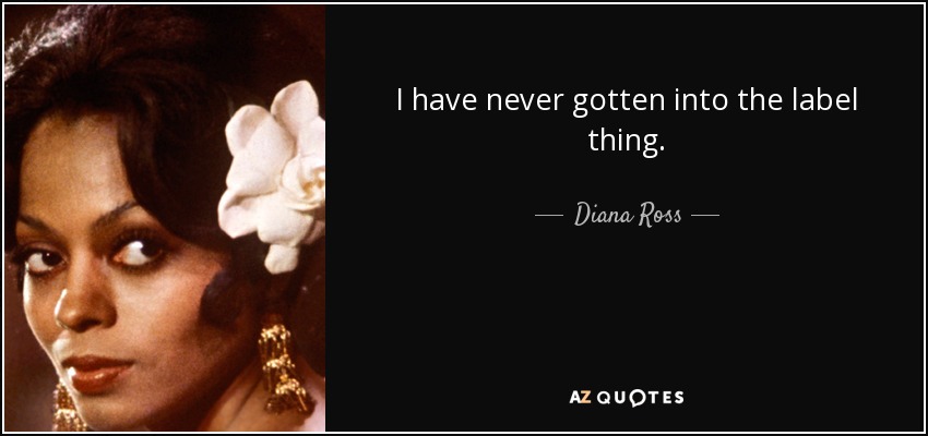 I have never gotten into the label thing. - Diana Ross