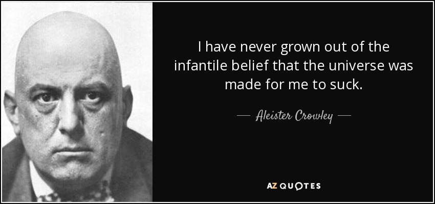 I have never grown out of the infantile belief that the universe was made for me to suck. - Aleister Crowley