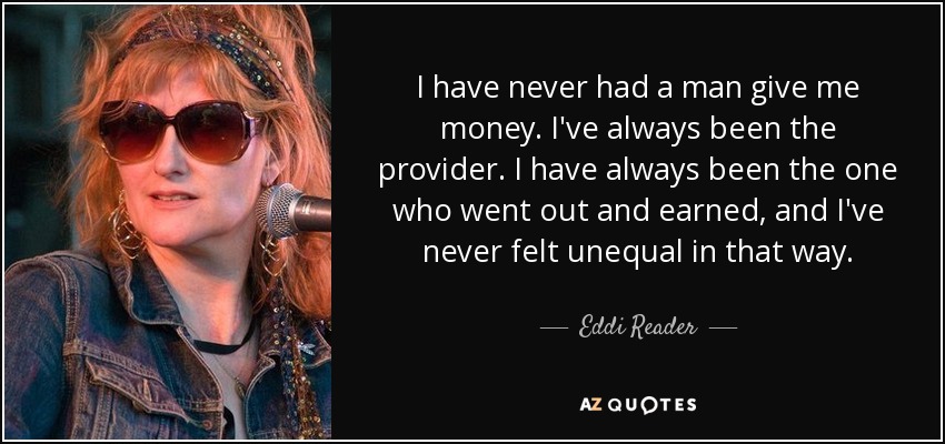 I have never had a man give me money. I've always been the provider. I have always been the one who went out and earned, and I've never felt unequal in that way. - Eddi Reader