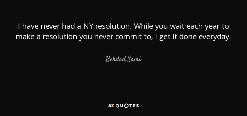 I have never had a NY resolution. While you wait each year to make a resolution you never commit to, I get it done everyday. - Behdad Sami