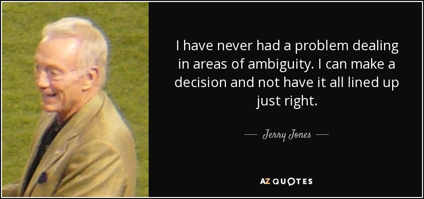 I have never had a problem dealing in areas of ambiguity. I can make a decision and not have it all lined up just right. - Jerry Jones