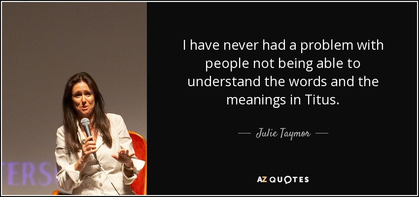 I have never had a problem with people not being able to understand the words and the meanings in Titus. - Julie Taymor