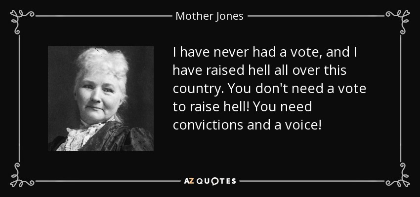 I have never had a vote, and I have raised hell all over this country. You don't need a vote to raise hell! You need convictions and a voice! - Mother Jones
