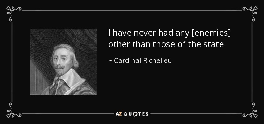 I have never had any [enemies] other than those of the state. - Cardinal Richelieu