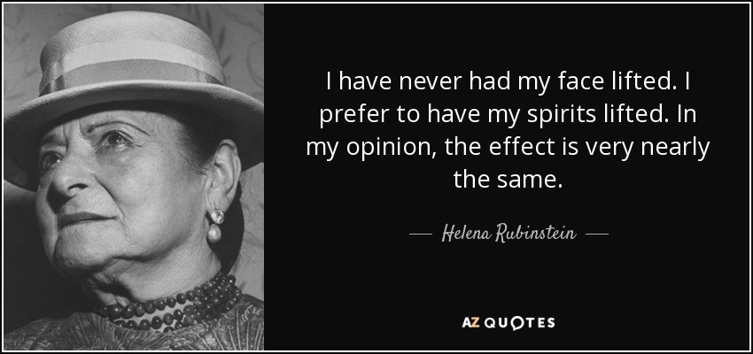 I have never had my face lifted. I prefer to have my spirits lifted. In my opinion, the effect is very nearly the same. - Helena Rubinstein