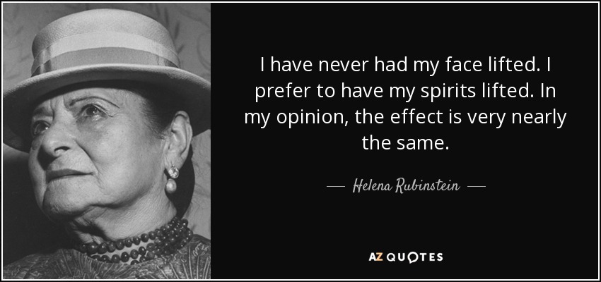 I have never had my face lifted. I prefer to have my spirits lifted. In my opinion, the effect is very nearly the same. - Helena Rubinstein