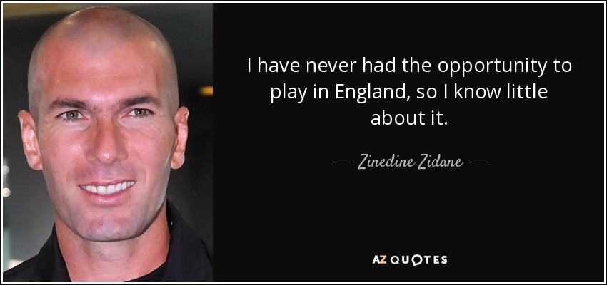 I have never had the opportunity to play in England, so I know little about it. - Zinedine Zidane