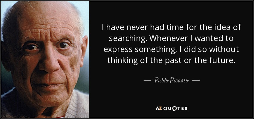 I have never had time for the idea of searching. Whenever I wanted to express something, I did so without thinking of the past or the future. - Pablo Picasso