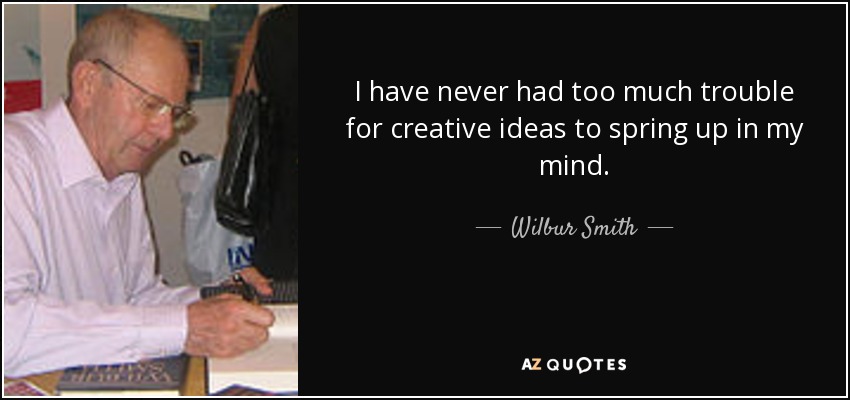I have never had too much trouble for creative ideas to spring up in my mind. - Wilbur Smith