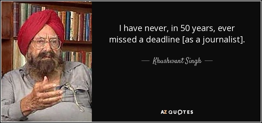 I have never, in 50 years, ever missed a deadline [as a journalist]. - Khushwant Singh