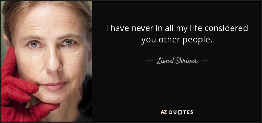 I have never in all my life considered you other people. - Lionel Shriver
