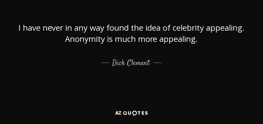 I have never in any way found the idea of celebrity appealing. Anonymity is much more appealing. - Dick Clement
