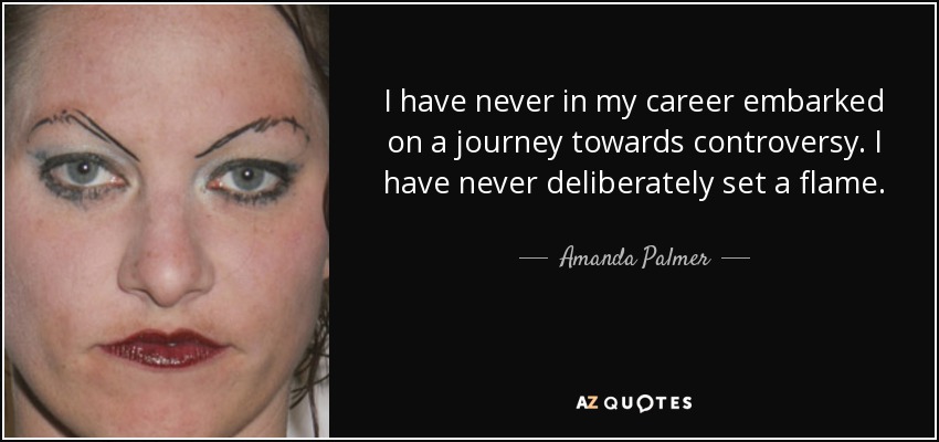 I have never in my career embarked on a journey towards controversy. I have never deliberately set a flame. - Amanda Palmer