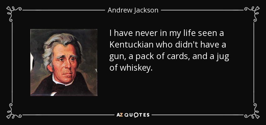 I have never in my life seen a Kentuckian who didn't have a gun, a pack of cards, and a jug of whiskey. - Andrew Jackson