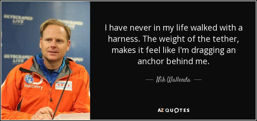 I have never in my life walked with a harness. The weight of the tether, makes it feel like I'm dragging an anchor behind me. - Nik Wallenda