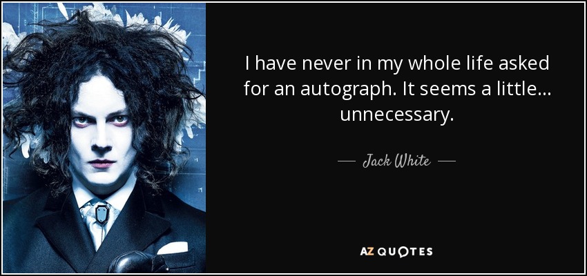 I have never in my whole life asked for an autograph. It seems a little ... unnecessary. - Jack White