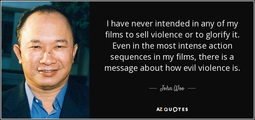I have never intended in any of my films to sell violence or to glorify it. Even in the most intense action sequences in my films, there is a message about how evil violence is. - John Woo