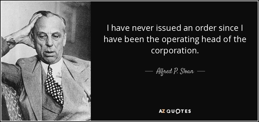 I have never issued an order since I have been the operating head of the corporation. - Alfred P. Sloan