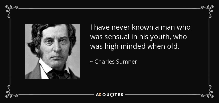 I have never known a man who was sensual in his youth, who was high-minded when old. - Charles Sumner