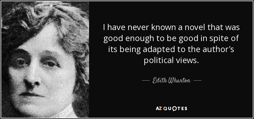 I have never known a novel that was good enough to be good in spite of its being adapted to the author's political views. - Edith Wharton