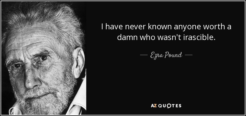 I have never known anyone worth a damn who wasn't irascible. - Ezra Pound