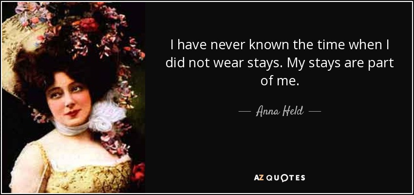I have never known the time when I did not wear stays. My stays are part of me. - Anna Held