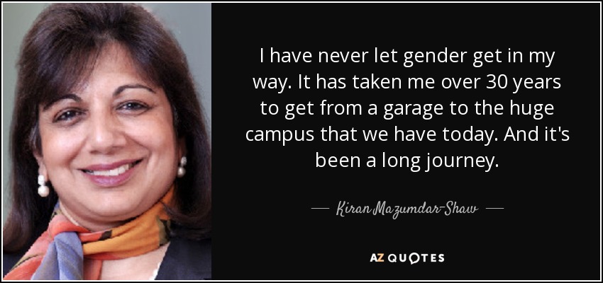 I have never let gender get in my way. It has taken me over 30 years to get from a garage to the huge campus that we have today. And it's been a long journey. - Kiran Mazumdar-Shaw