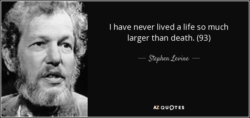 I have never lived a life so much larger than death. (93) - Stephen Levine