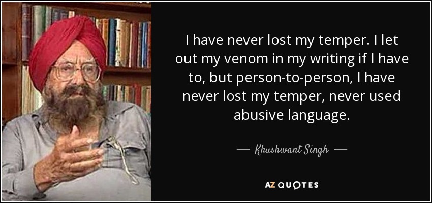 I have never lost my temper. I let out my venom in my writing if I have to, but person-to-person, I have never lost my temper, never used abusive language. - Khushwant Singh